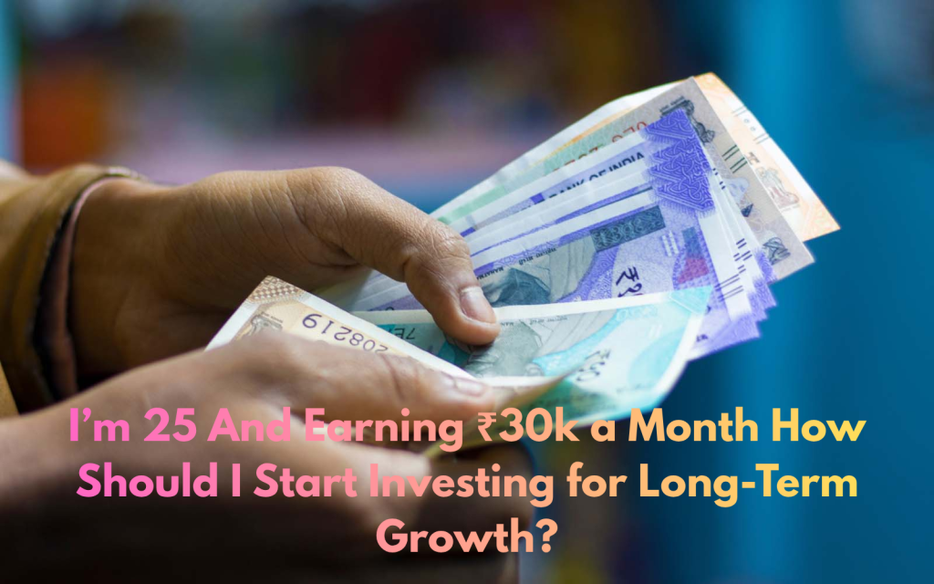 I’m 25 And Earning ₹30k a Month How Should I Start Investing for Long-Term Growth?